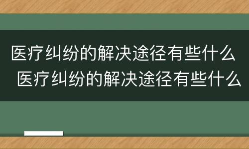 医疗纠纷的解决途径有些什么 医疗纠纷的解决途径有些什么方法