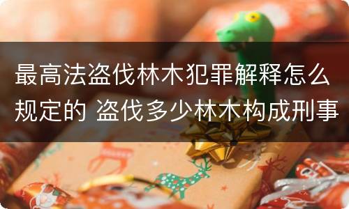 最高法盗伐林木犯罪解释怎么规定的 盗伐多少林木构成刑事犯罪