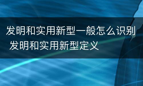 发明和实用新型一般怎么识别 发明和实用新型定义
