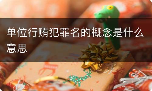 单位行贿犯罪名的概念是什么意思