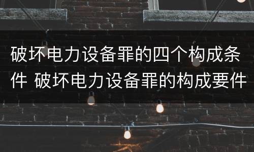 破坏电力设备罪的四个构成条件 破坏电力设备罪的构成要件