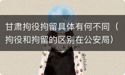 甘肃拘役拘留具体有何不同（拘役和拘留的区别在公安局）