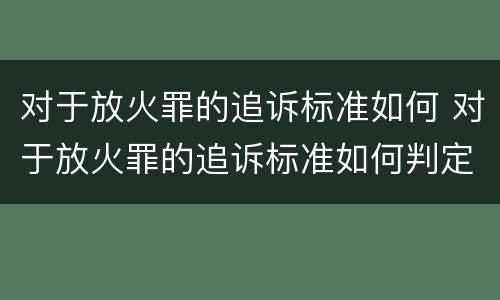 对于放火罪的追诉标准如何 对于放火罪的追诉标准如何判定