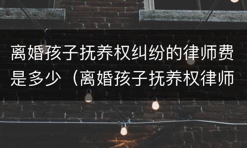 离婚孩子抚养权纠纷的律师费是多少（离婚孩子抚养权律师费用收取标准）