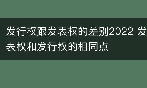发行权跟发表权的差别2022 发表权和发行权的相同点
