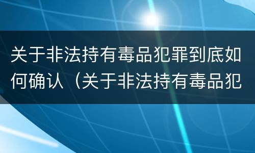 关于非法持有毒品犯罪到底如何确认（关于非法持有毒品犯罪到底如何确认罪名）