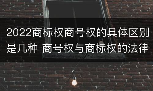 2022商标权商号权的具体区别是几种 商号权与商标权的法律冲突与解决