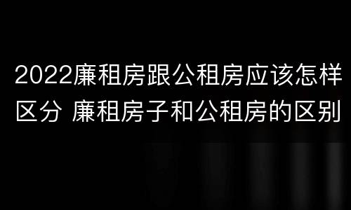 2022廉租房跟公租房应该怎样区分 廉租房子和公租房的区别