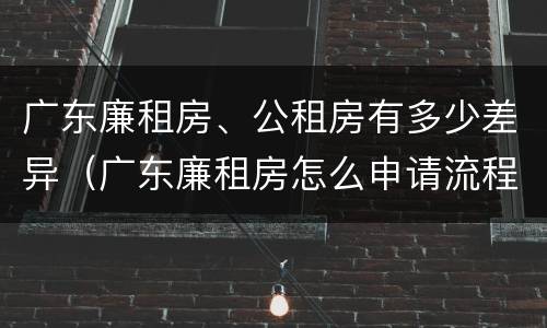 广东廉租房、公租房有多少差异（广东廉租房怎么申请流程）