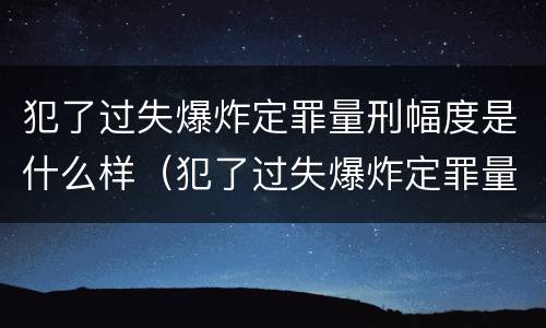 犯了过失爆炸定罪量刑幅度是什么样（犯了过失爆炸定罪量刑幅度是什么样的）
