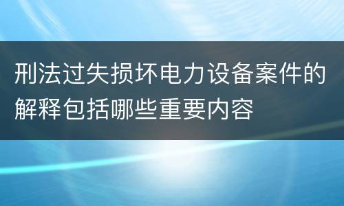 刑法过失损坏电力设备案件的解释包括哪些重要内容