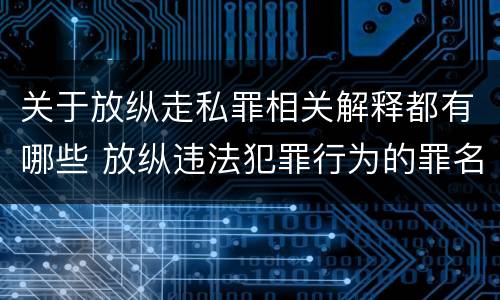 关于放纵走私罪相关解释都有哪些 放纵违法犯罪行为的罪名