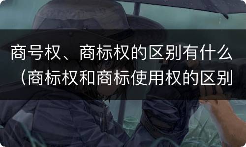 商号权、商标权的区别有什么（商标权和商标使用权的区别）
