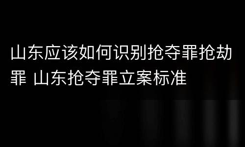 山东应该如何识别抢夺罪抢劫罪 山东抢夺罪立案标准