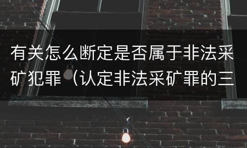 有关怎么断定是否属于非法采矿犯罪（认定非法采矿罪的三大难点与出路）