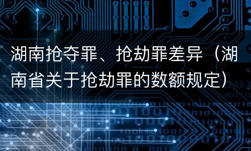 湖南抢夺罪、抢劫罪差异（湖南省关于抢劫罪的数额规定）