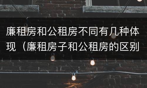 廉租房和公租房不同有几种体现（廉租房子和公租房的区别）