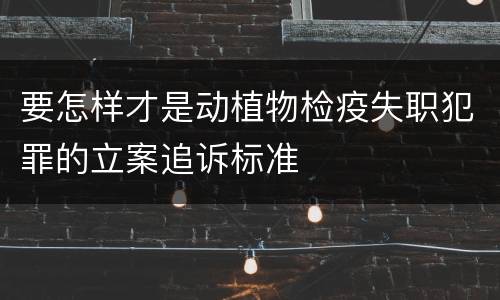 要怎样才是动植物检疫失职犯罪的立案追诉标准