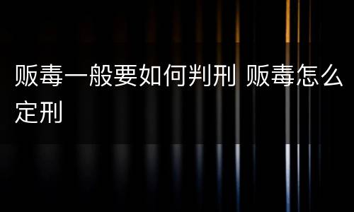 贩毒一般要如何判刑 贩毒怎么定刑