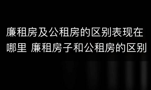 廉租房及公租房的区别表现在哪里 廉租房子和公租房的区别