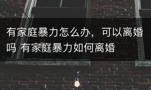 有家庭暴力怎么办，可以离婚吗 有家庭暴力如何离婚