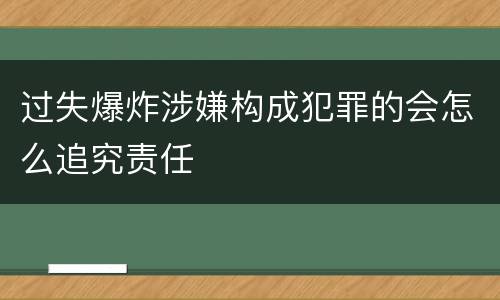 过失爆炸涉嫌构成犯罪的会怎么追究责任