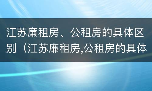 江苏廉租房、公租房的具体区别（江苏廉租房,公租房的具体区别是什么）