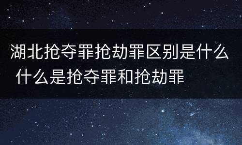 湖北抢夺罪抢劫罪区别是什么 什么是抢夺罪和抢劫罪