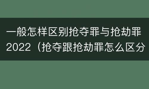 一般怎样区别抢夺罪与抢劫罪2022（抢夺跟抢劫罪怎么区分）