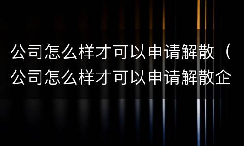 公司怎么样才可以申请解散（公司怎么样才可以申请解散企业）