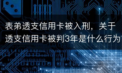 表弟透支信用卡被入刑，关于透支信用卡被判3年是什么行为
