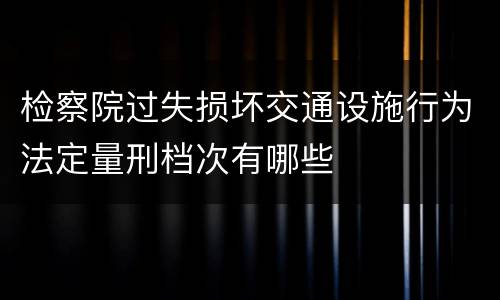 检察院过失损坏交通设施行为法定量刑档次有哪些