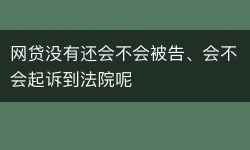 网贷没有还会不会被告、会不会起诉到法院呢