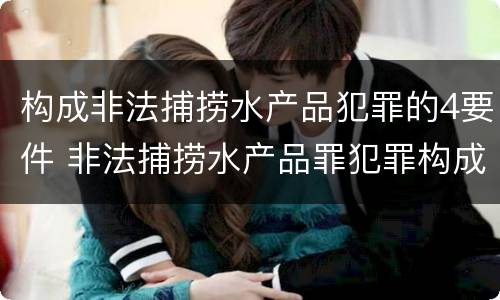 构成非法捕捞水产品犯罪的4要件 非法捕捞水产品罪犯罪构成