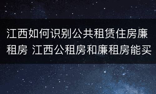 江西如何识别公共租赁住房廉租房 江西公租房和廉租房能买吗
