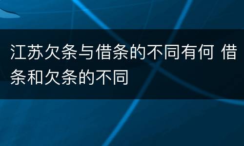 江苏欠条与借条的不同有何 借条和欠条的不同