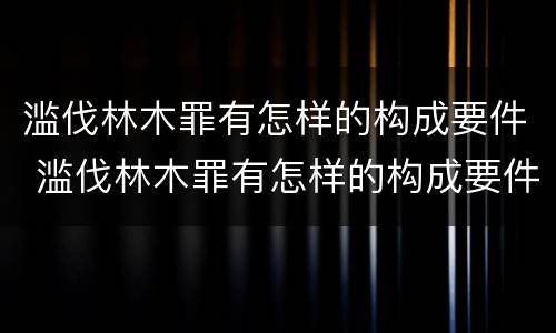 滥伐林木罪有怎样的构成要件 滥伐林木罪有怎样的构成要件和标准