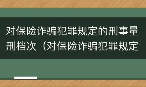 对保险诈骗犯罪规定的刑事量刑档次（对保险诈骗犯罪规定的刑事量刑档次是什么）