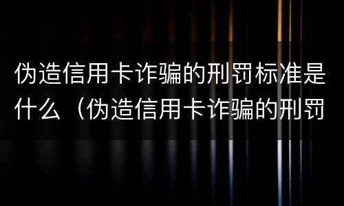 伪造信用卡诈骗的刑罚标准是什么（伪造信用卡诈骗的刑罚标准是什么呢）
