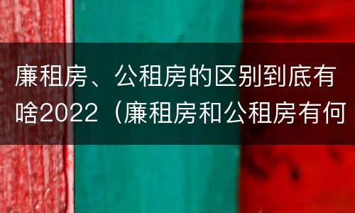 廉租房、公租房的区别到底有啥2022（廉租房和公租房有何区别）