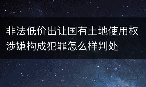 非法低价出让国有土地使用权涉嫌构成犯罪怎么样判处