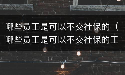 哪些员工是可以不交社保的（哪些员工是可以不交社保的工作）