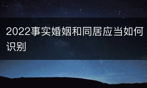 2022事实婚姻和同居应当如何识别