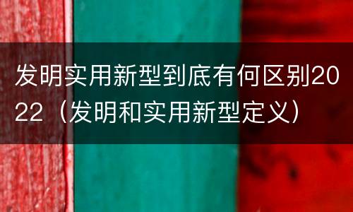 发明实用新型到底有何区别2022（发明和实用新型定义）