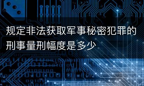 规定非法获取军事秘密犯罪的刑事量刑幅度是多少