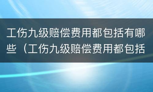 工伤九级赔偿费用都包括有哪些（工伤九级赔偿费用都包括有哪些项目）