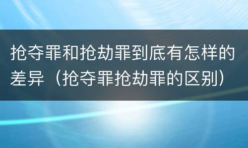 抢夺罪和抢劫罪到底有怎样的差异（抢夺罪抢劫罪的区别）