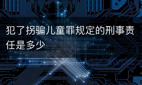 犯了拐骗儿童罪规定的刑事责任是多少