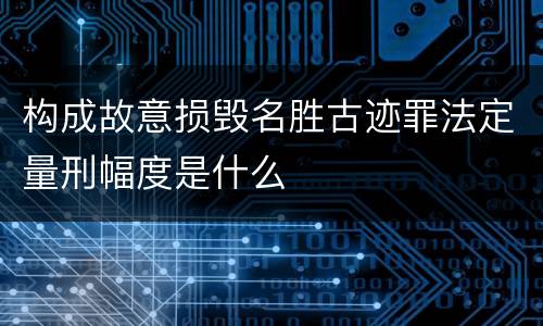 构成故意损毁名胜古迹罪法定量刑幅度是什么