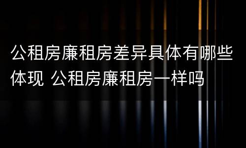 公租房廉租房差异具体有哪些体现 公租房廉租房一样吗